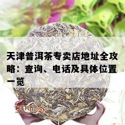 天津普洱茶专卖店地址全攻略：查询、电话及具 *** 置一览