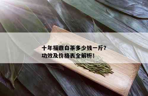 十年福鼎白茶多少钱一斤？功效及价格表全解析！