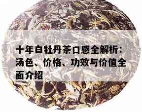 十年白牡丹茶口感全解析：汤色、价格、功效与价值全面介绍