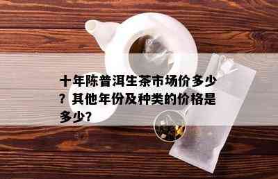 十年陈普洱生茶市场价多少？其他年份及种类的价格是多少？