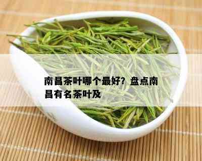 南昌茶叶哪个更好？盘点南昌有名茶叶及