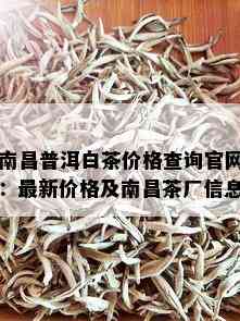 南昌普洱白茶价格查询官网：最新价格及南昌茶厂信息