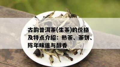 古韵普洱茶(生茶)的价格及特点介绍：熟茶、茶饼、陈年味道与醇香