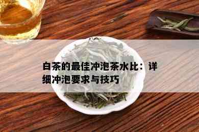 白茶的更佳冲泡茶水比：详细冲泡要求与技巧