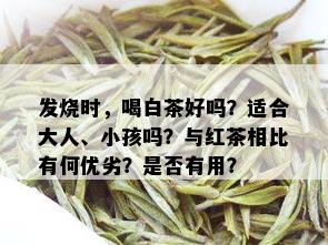 发烧时，喝白茶好吗？适合大人、小孩吗？与红茶相比有何优劣？是否有用？