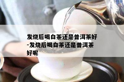 发烧后喝白茶还是普洱茶好-发烧后喝白茶还是普洱茶好呢