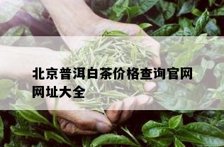 北京普洱白茶价格查询官网网址大全