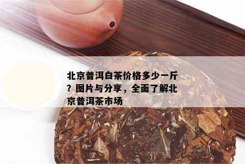 北京普洱白茶价格多少一斤？图片与分享，全面了解北京普洱茶市场