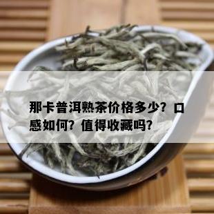 那卡普洱熟茶价格多少？口感如何？值得收藏吗？