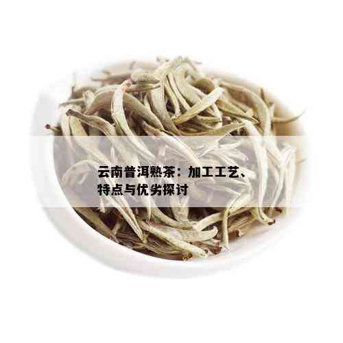 云南普洱熟茶：加工工艺、特点与优劣探讨