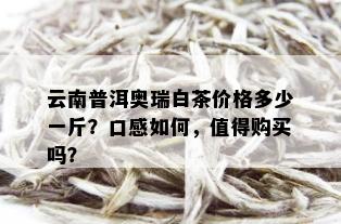 云南普洱奥瑞白茶价格多少一斤？口感如何，值得购买吗？