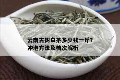 云南古树白茶多少钱一斤？冲泡方法及档次解析