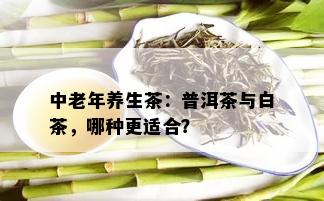 中老年养生茶：普洱茶与白茶，哪种更适合？