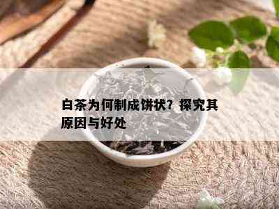 白茶为何制成饼状？探究其原因与好处