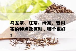 乌龙茶、红茶、绿茶、普洱茶的特点及区别，哪个更好？