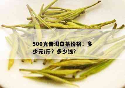 500克普洱白茶价格：多少元/斤？多少钱？