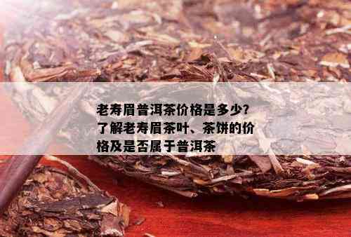 老寿眉普洱茶价格是多少？了解老寿眉茶叶、茶饼的价格及是否属于普洱茶