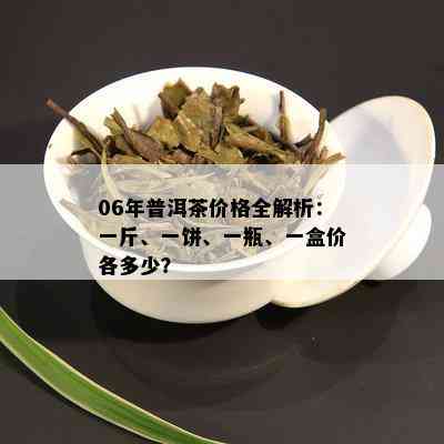 06年普洱茶价格全解析：一斤、一饼、一瓶、一盒价各多少？