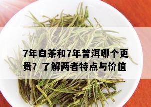 7年白茶和7年普洱哪个更贵？了解两者特点与价值