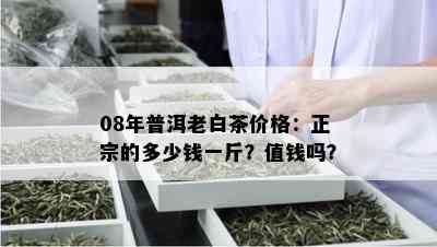 08年普洱老白茶价格：正宗的多少钱一斤？值钱吗？