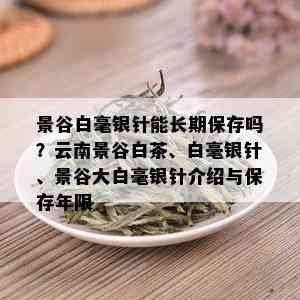 景谷白毫银针能长期保存吗？云南景谷白茶、白毫银针、景谷大白毫银针介绍与保存年限