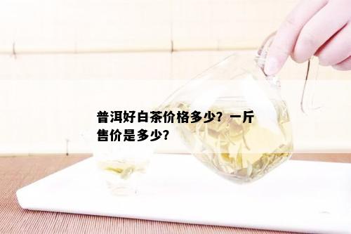 普洱好白茶价格多少？一斤售价是多少？