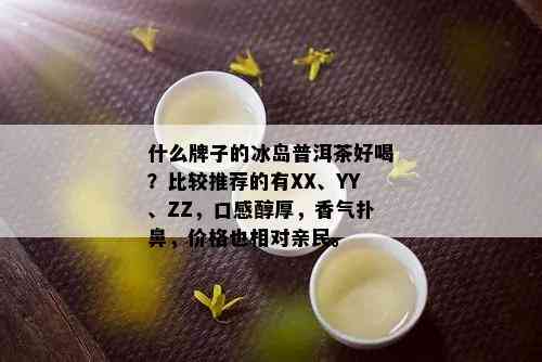 什么牌子的冰岛普洱茶好喝？比较推荐的有XX、YY、ZZ，口感醇厚，香气扑鼻，价格也相对亲民。