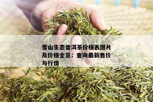 雪山生态普洱茶价格表图片及价格全览：查询最新售价与行情