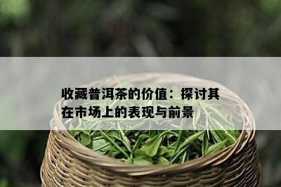 收藏普洱茶的价值：探讨其在市场上的表现与前景