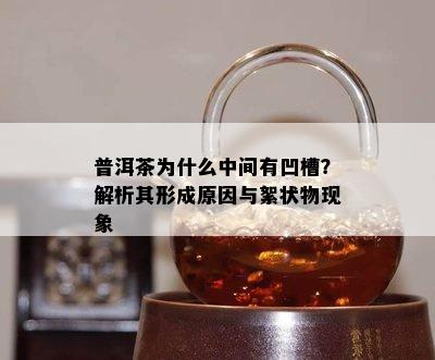 普洱茶为什么中间有凹槽？解析其形成原因与絮状物现象