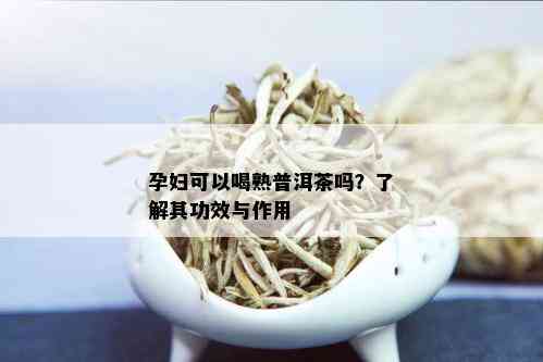 孕妇可以喝熟普洱茶吗？了解其功效与作用