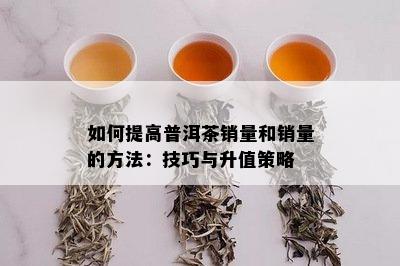 如何提高普洱茶销量和销量的方法：技巧与升值策略