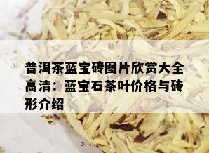 普洱茶蓝宝砖图片欣赏大全高清：蓝宝石茶叶价格与砖形介绍