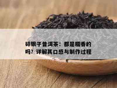 碎银子普洱茶：都是糯香的吗？详解其口感与制作过程