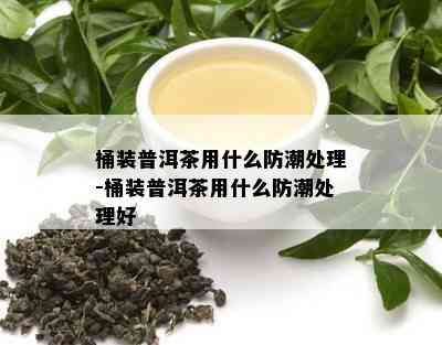 桶装普洱茶用什么防潮处理-桶装普洱茶用什么防潮处理好