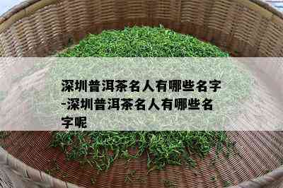 深圳普洱茶名人有哪些名字-深圳普洱茶名人有哪些名字呢