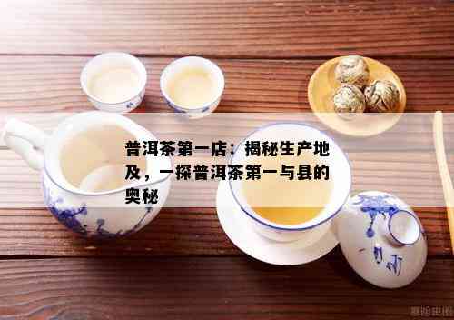 普洱茶之一店：揭秘生产地及，一探普洱茶之一与县的奥秘