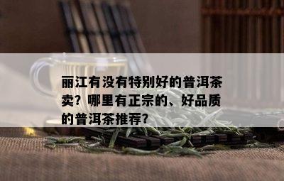 丽江有没有特别好的普洱茶卖？哪里有正宗的、好品质的普洱茶推荐？