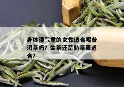 身体湿气重的女性适合喝普洱茶吗？生茶还是熟茶更适合？