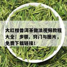 大红柑普洱茶做法视频教程大全：步骤、窍门与图片，免费下载链接！