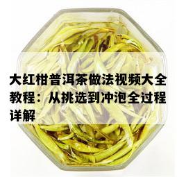 大红柑普洱茶做法视频大全教程：从挑选到冲泡全过程详解