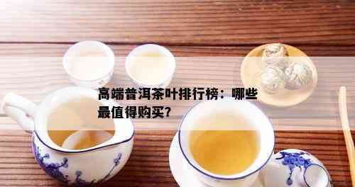 高端普洱茶叶排行榜：哪些最值得购买？