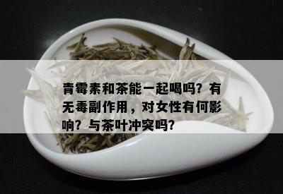 青霉素和茶能一起喝吗？有无副作用，对女性有何影响？与茶叶冲突吗？