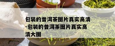 包装的普洱茶图片真实高清-包装的普洱茶图片真实高清大图