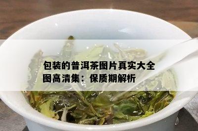 包装的普洱茶图片真实大全图高清集：保质期解析