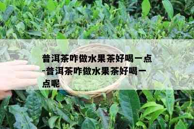 普洱茶咋做水果茶好喝一点-普洱茶咋做水果茶好喝一点呢