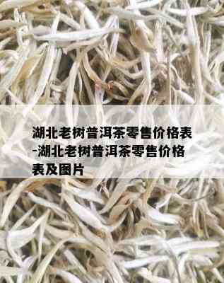 湖北老树普洱茶零售价格表-湖北老树普洱茶零售价格表及图片