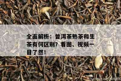 全面解析：普洱茶熟茶和生茶有何区别？看图、视频一目了然！