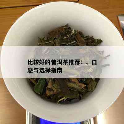 比较好的普洱茶推荐：、口感与选择指南