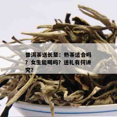 普洱茶送长辈：熟茶适合吗？女生能喝吗？送礼有何讲究？